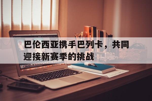 关于巴伦西亚携手巴列卡，共同迎接新赛季的挑战的信息