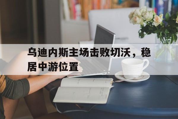 乌迪内斯主场击败切沃，稳居中游位置的简单介绍