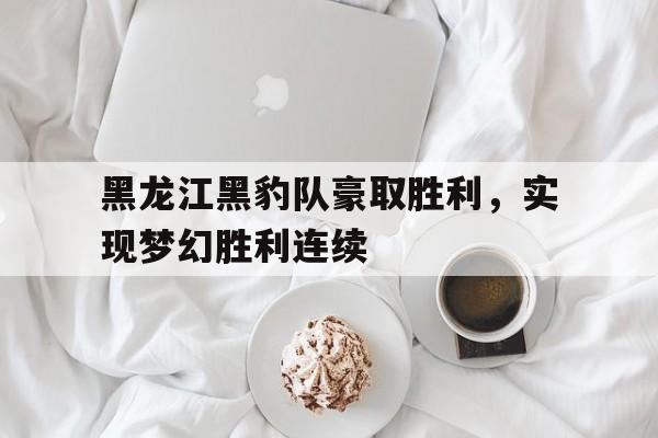 包含黑龙江黑豹队豪取胜利，实现梦幻胜利连续的词条