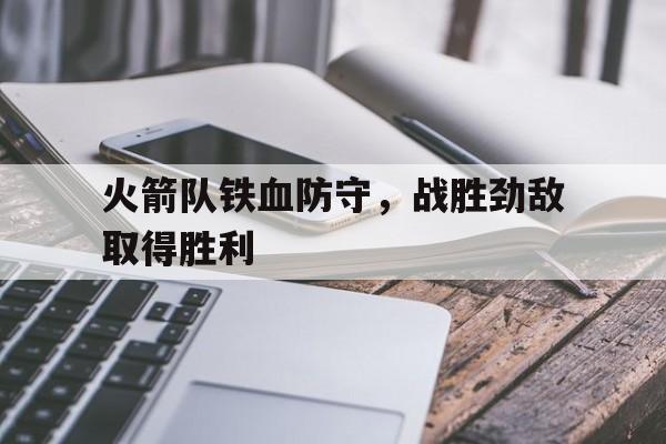 火箭队铁血防守，战胜劲敌取得胜利