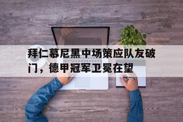 拜仁慕尼黑中场策应队友破门，德甲冠军卫冕在望的简单介绍